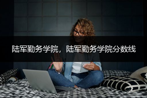 陆军勤务学院，陆军勤务学院分数线